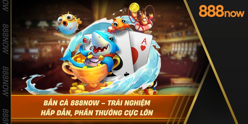 ban-ca-888now-–-trai-nghiem-hap-dan-phan-thuong-cuc-lon
