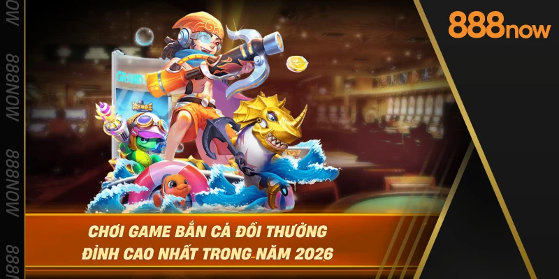 choi-game-ban-ca-doi-thuong-dinh-cao-nhat-trong-nam-2026