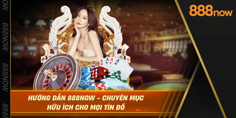 huong-dan-888now-chuyen-muc-huu-ich-cho-moi-tin-do